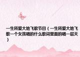 一生所爱大地飞歌节目（一生所爱大地飞歌一个女孩唱的什么歌词里面的唱一层天）