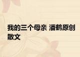 我的三个母亲 潘鹤原创散文