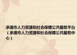 承德市人力资源和社会保障公共服务平台（承德市人力资源和社会保障公共服务中心）