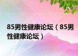 85男性健康论坛（85男性健康论坛）