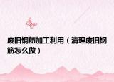 废旧钢筋加工利用（清理废旧钢筋怎么做）