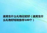 送男生什么礼物比较好（送男生什么礼物好经验推荐100个）