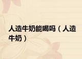 人造牛奶能喝吗（人造牛奶）