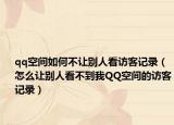 qq空间如何不让别人看访客记录（怎么让别人看不到我QQ空间的访客记录）