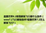 魔兽世界8.2部落解锁飞行要什么条件（wow7.2飞行解锁条件?魔兽世界7.2怎么解锁飞行?）