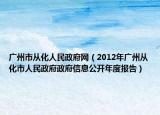 广州市从化人民政府网（2012年广州从化市人民政府政府信息公开年度报告）