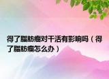 得了脂肪瘤对干活有影响吗（得了脂肪瘤怎么办）