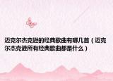 迈克尔杰克逊的经典歌曲有哪几首（迈克尔杰克逊所有经典歌曲都是什么）