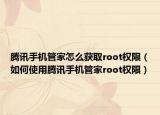 腾讯手机管家怎么获取root权限（如何使用腾讯手机管家root权限）