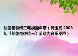 仙剑奇侠传三电视原声带（青玉案 2003年《仙剑奇侠传三》游戏内音乐原声）