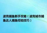 波克捕鱼新手攻略（波克城市捕鱼达人捕鱼经验技巧）