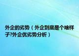 外企的劣势（外企到底是个啥样子?外企优劣势分析）