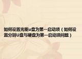 如何设置光驱u盘为第一启动项（如何设置分别U盘与硬盘为第一启动项问题）
