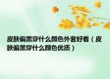 皮肤偏黑穿什么颜色外套好看（皮肤偏黑穿什么颜色优质）