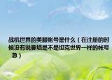 战机世界的美服帐号是什么（在注册的时候没有说要填是不是坦克世界一样的帐号  急）
