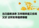 当日最新消息 怎样晒幸福又低调又好 这样发幸福感爆棚