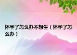 怀孕了怎么办不想生（怀孕了怎么办）
