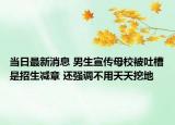 当日最新消息 男生宣传母校被吐槽是招生减章 还强调不用天天挖地