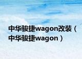 中华骏捷wagon改装（中华骏捷wagon）