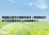 韩国船长欺负中国船员被杀（韩国客船沉没下去后网友为什么会谴责船长）