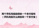 两个手机淘宝能绑定一个支付宝吗（手机淘宝怎么绑定另一个支付宝）