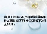 dota（imba v5 mega纪念版BAN什么英雄 说以下BH-XX并说下为什么BAN）