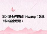 对冲基金经理Bill Hwang（韩玮 对冲基金经理）