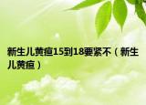 新生儿黄疸15到18要紧不（新生儿黄疸）