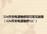 12v开关电源维修技巧常见故障（12v开关电源维修\