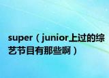 super（junior上过的综艺节目有那些啊）