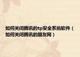 如何关闭腾讯的tp安全系统软件（如何关闭腾讯的朋友网）