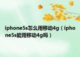 iphone5s怎么用移动4g（iphone5s能用移动4g吗）