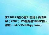 求110823强心脏SJ全场（高清中字（720P） PS最好是1080P的~ 谢啦~ 547795308qq.com）