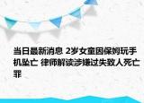 当日最新消息 2岁女童因保姆玩手机坠亡 律师解读涉嫌过失致人死亡罪