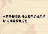 当日最新消息 什么颜色的钱包招财 这几款颜色招财