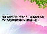 海南有哪些特产适合送人（海南有什么特产或者是值得带回去送朋友的礼物）