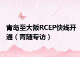 青岛至大阪RCEP快线开通（青随专访）