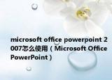microsoft office powerpoint 2007怎么使用（Microsoft Office PowerPoint）