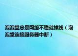 泡泡堂总是网络不稳就掉线（泡泡堂连接服务器中断）