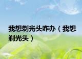 我想剃光头咋办（我想剃光头）