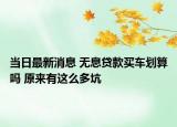 当日最新消息 无息贷款买车划算吗 原来有这么多坑