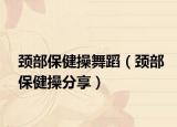 颈部保健操舞蹈（颈部保健操分享）