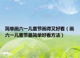 简单画六一儿童节画得又好看（画六一儿童节最简单好看方法）