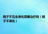精子不完全液化需要治疗吗（精子不液化）