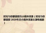 时光与你都很甜吕小雨孙泽源（时光与你都很甜 2020年吕小雨孙泽源主演电视剧）
