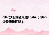gta5炒股赚钱攻略ansha（gta5炒股赚钱攻略）