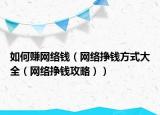 如何赚网络钱（网络挣钱方式大全（网络挣钱攻略））