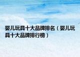 婴儿玩具十大品牌排名（婴儿玩具十大品牌排行榜）