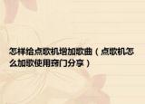 怎样给点歌机增加歌曲（点歌机怎么加歌使用窍门分享）