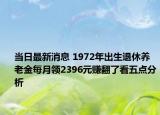 当日最新消息 1972年出生退休养老金每月领2396元赚翻了看五点分析